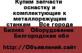  Купим запчасти, оснастку и комплектующие к металлорежущим станкам. - Все города Бизнес » Оборудование   . Белгородская обл.